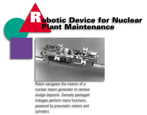 Robotic Device for Nuclear Plant Maintenance - robot navigates the interior of a nuclear stream generator to remove sludge deposits. Densely packaged linkages perform many functions, powered by pneumatic motors and cylinders.